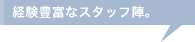 経験豊富なスタッフ陣。