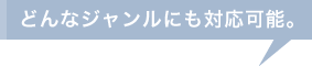 どんなジャンルにも対応可能。